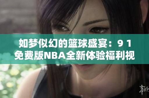 如梦似幻的篮球盛宴：9 1免费版NBA全新体验福利视频