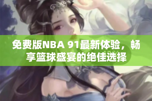 免费版NBA 91最新体验，畅享篮球盛宴的绝佳选择