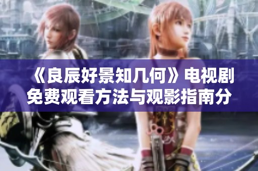 《良辰好景知几何》电视剧免费观看方法与观影指南分享