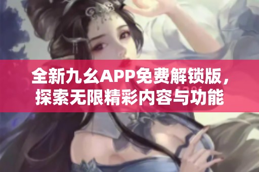 全新九幺APP免费解锁版，探索无限精彩内容与功能