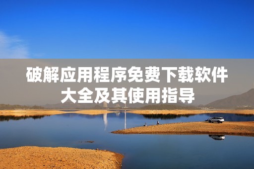 破解应用程序免费下载软件大全及其使用指导