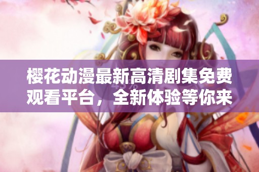 樱花动漫最新高清剧集免费观看平台，全新体验等你来发现