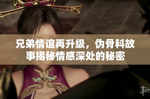 兄弟情谊再升级，伪骨科故事揭秘情感深处的秘密