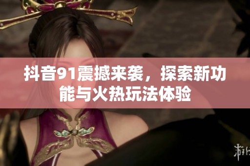 抖音91震撼来袭，探索新功能与火热玩法体验