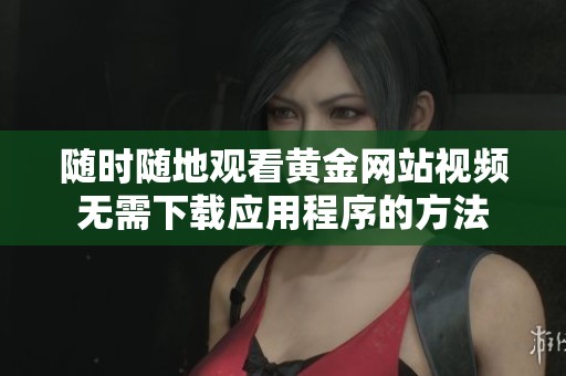 随时随地观看黄金网站视频无需下载应用程序的方法