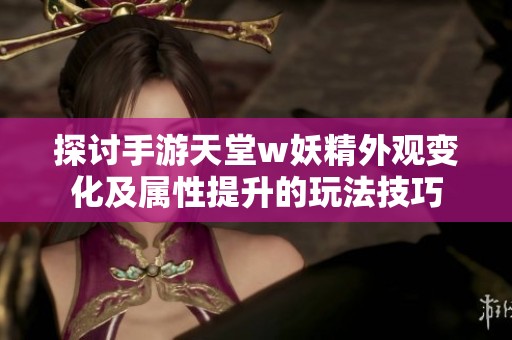 探讨手游天堂w妖精外观变化及属性提升的玩法技巧