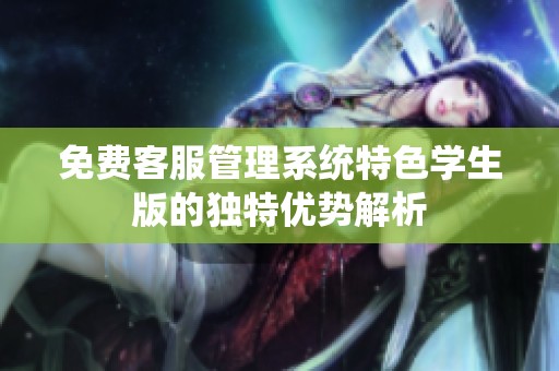 免费客服管理系统特色学生版的独特优势解析