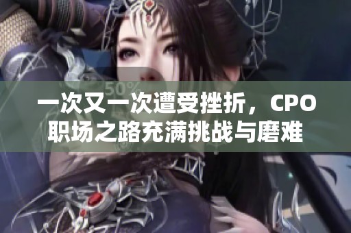 一次又一次遭受挫折，CPO职场之路充满挑战与磨难