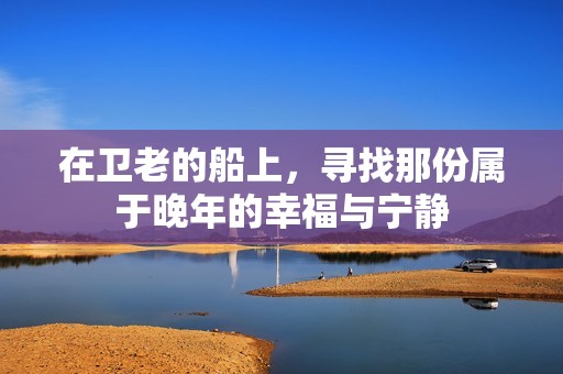 在卫老的船上，寻找那份属于晚年的幸福与宁静