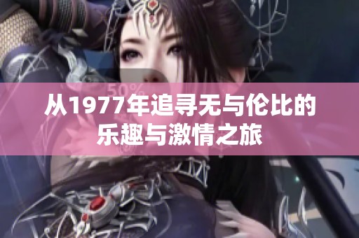 从1977年追寻无与伦比的乐趣与激情之旅