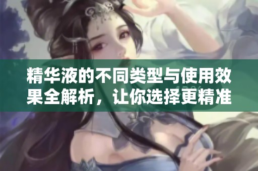 精华液的不同类型与使用效果全解析，让你选择更精准