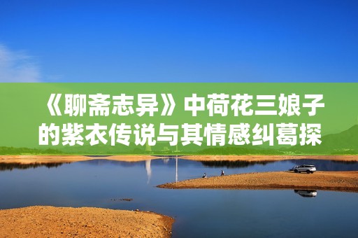 《聊斋志异》中荷花三娘子的紫衣传说与其情感纠葛探秘