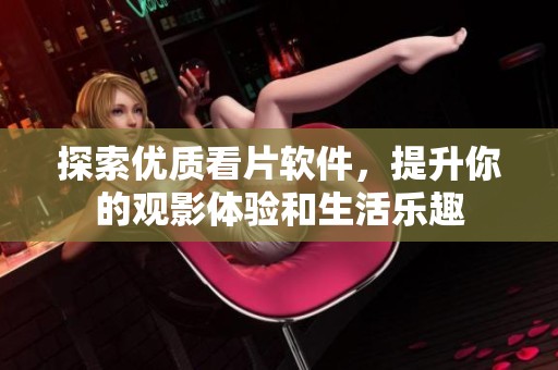探索优质看片软件，提升你的观影体验和生活乐趣