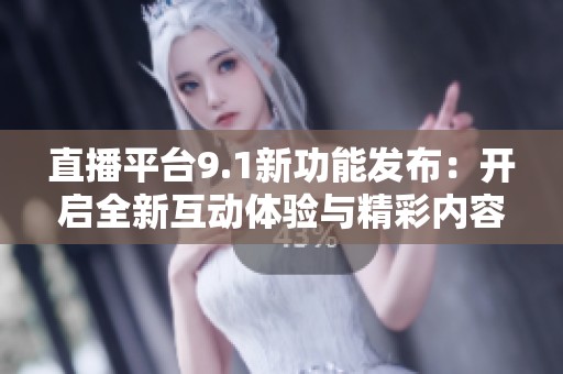 直播平台9.1新功能发布：开启全新互动体验与精彩内容