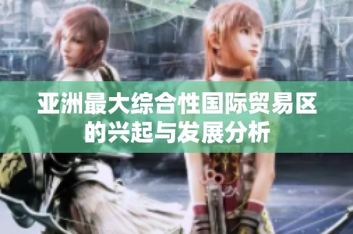亚洲最大综合性国际贸易区的兴起与发展分析