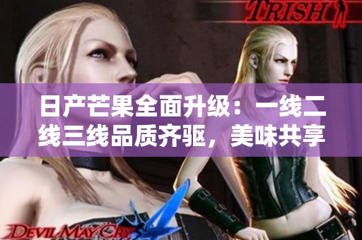 日产芒果全面升级：一线二线三线品质齐驱，美味共享新体验