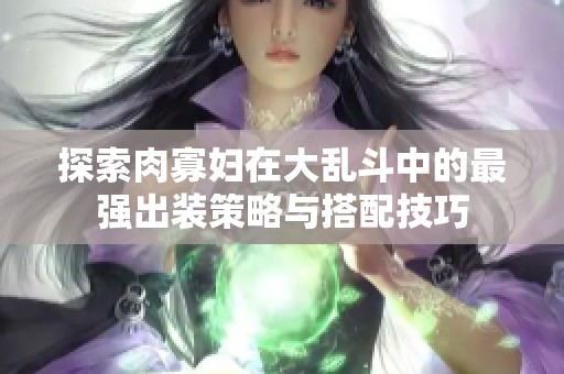 探索肉寡妇在大乱斗中的最强出装策略与搭配技巧