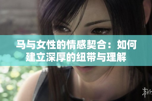 马与女性的情感契合：如何建立深厚的纽带与理解