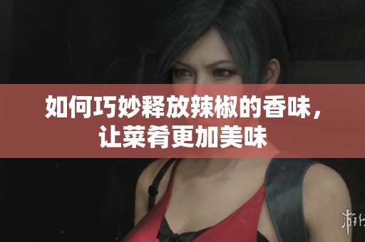 如何巧妙释放辣椒的香味，让菜肴更加美味