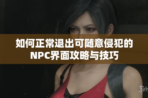 如何正常退出可随意侵犯的NPC界面攻略与技巧