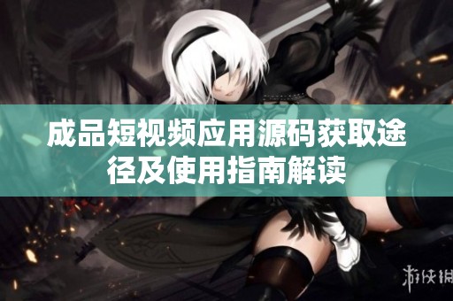 成品短视频应用源码获取途径及使用指南解读