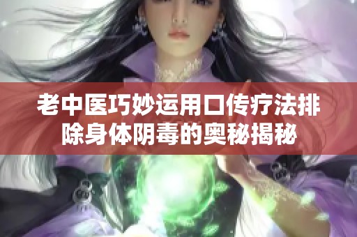 老中医巧妙运用口传疗法排除身体阴毒的奥秘揭秘
