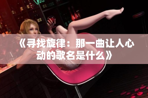 《寻找旋律：那一曲让人心动的歌名是什么》