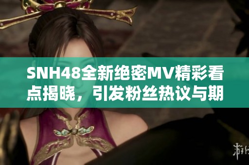 SNH48全新绝密MV精彩看点揭晓，引发粉丝热议与期待