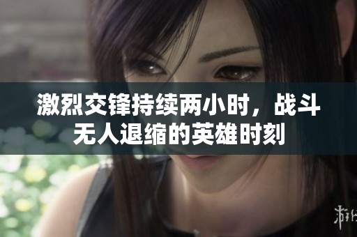 激烈交锋持续两小时，战斗无人退缩的英雄时刻