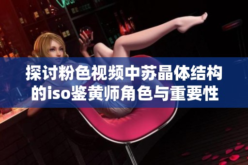 探讨粉色视频中苏晶体结构的iso鉴黄师角色与重要性