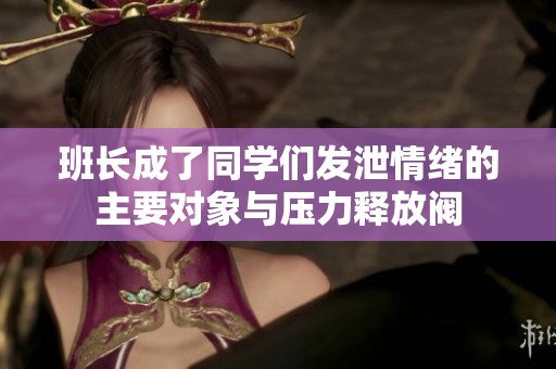 班长成了同学们发泄情绪的主要对象与压力释放阀