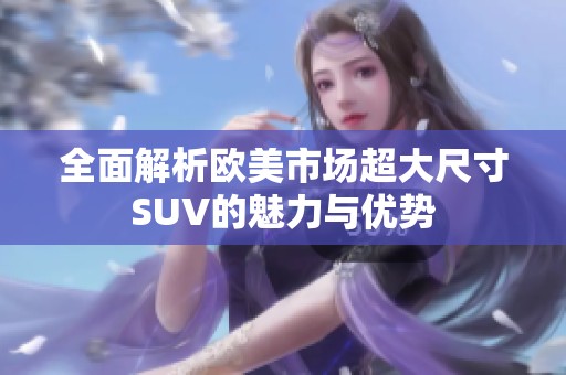 全面解析欧美市场超大尺寸SUV的魅力与优势