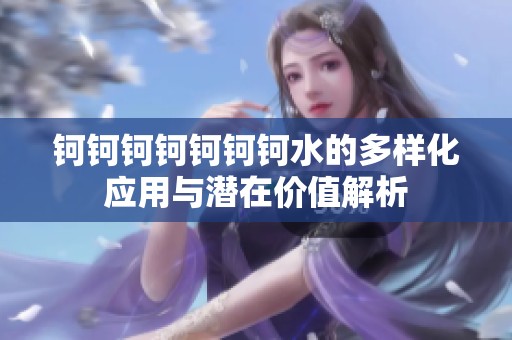 钶钶钶钶钶钶钶水的多样化应用与潜在价值解析