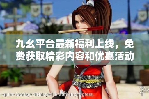九幺平台最新福利上线，免费获取精彩内容和优惠活动