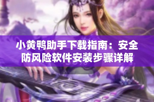 小黄鸭助手下载指南：安全防风险软件安装步骤详解