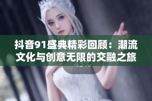 抖音91盛典精彩回顾：潮流文化与创意无限的交融之旅