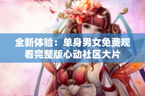 全新体验：单身男女免费观看完整版心动社区大片