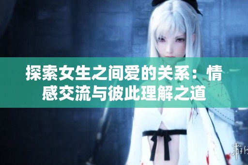 探索女生之间爱的关系：情感交流与彼此理解之道