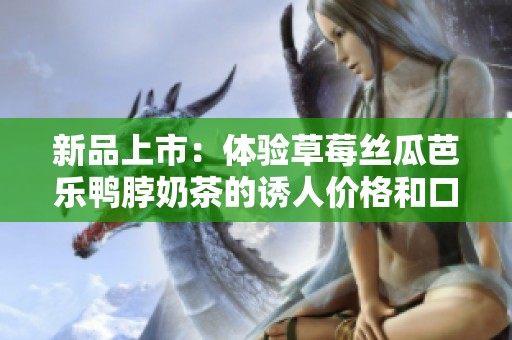 新品上市：体验草莓丝瓜芭乐鸭脖奶茶的诱人价格和口感