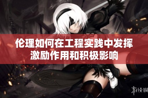 伦理如何在工程实践中发挥激励作用和积极影响