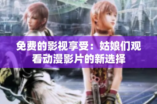 免费的影视享受：姑娘们观看动漫影片的新选择