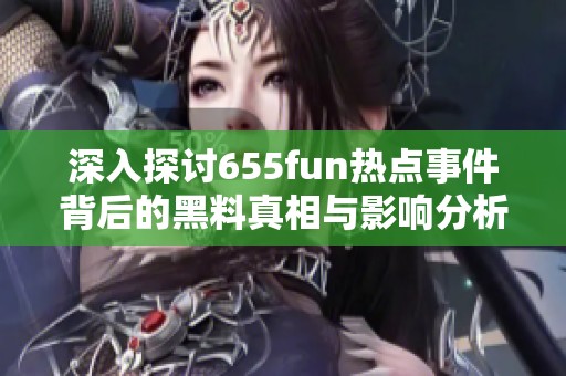深入探讨655fun热点事件背后的黑料真相与影响分析