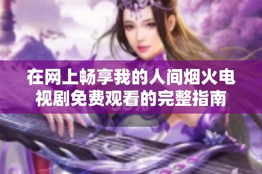 在网上畅享我的人间烟火电视剧免费观看的完整指南