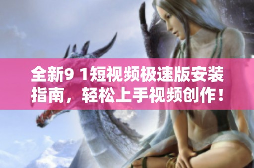 全新9 1短视频极速版安装指南，轻松上手视频创作！