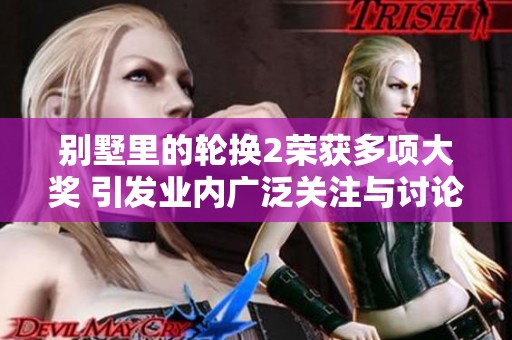别墅里的轮换2荣获多项大奖 引发业内广泛关注与讨论