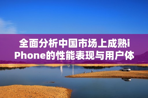 全面分析中国市场上成熟iPhone的性能表现与用户体验