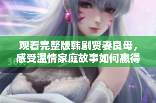 观看完整版韩剧贤妻良母，感受温情家庭故事如何赢得心灵