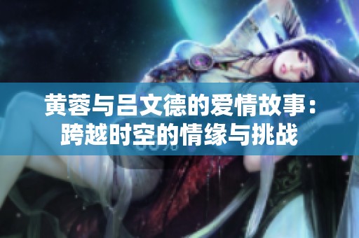 黄蓉与吕文德的爱情故事：跨越时空的情缘与挑战
