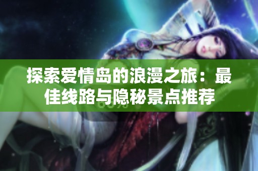探索爱情岛的浪漫之旅：最佳线路与隐秘景点推荐