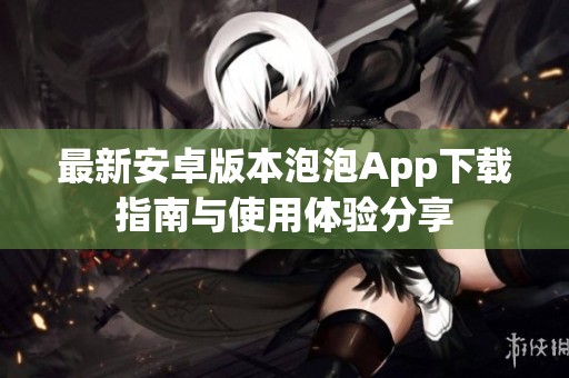 最新安卓版本泡泡App下载指南与使用体验分享